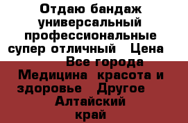 Отдаю бандаж универсальный профессиональные супер отличный › Цена ­ 900 - Все города Медицина, красота и здоровье » Другое   . Алтайский край